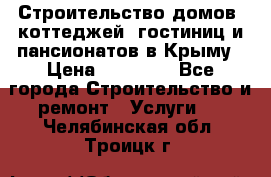 Строительство домов, коттеджей, гостиниц и пансионатов в Крыму › Цена ­ 35 000 - Все города Строительство и ремонт » Услуги   . Челябинская обл.,Троицк г.